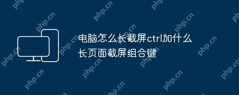 电脑怎么长截屏ctrl加什么 长页面截屏组合键