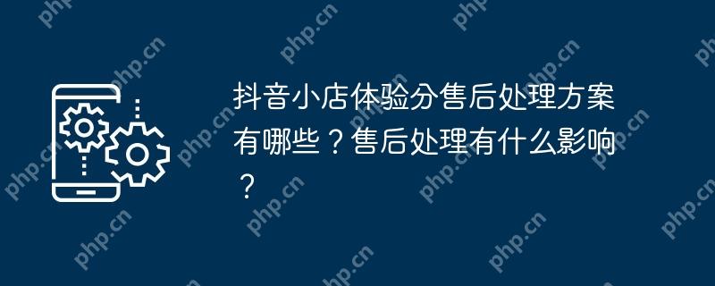 抖音小店体验分售后处理方案有哪些？售后处理有什么影响？