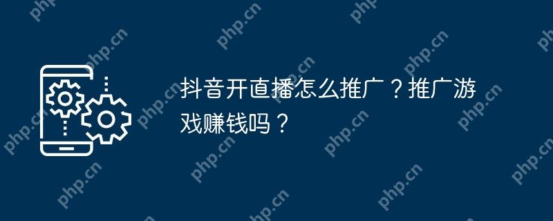 抖音开直播怎么推广？推广游戏赚钱吗？