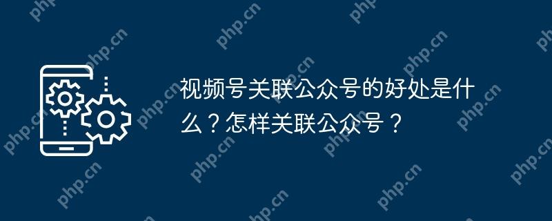 视频号关联公众号的好处是什么？怎样关联公众号？