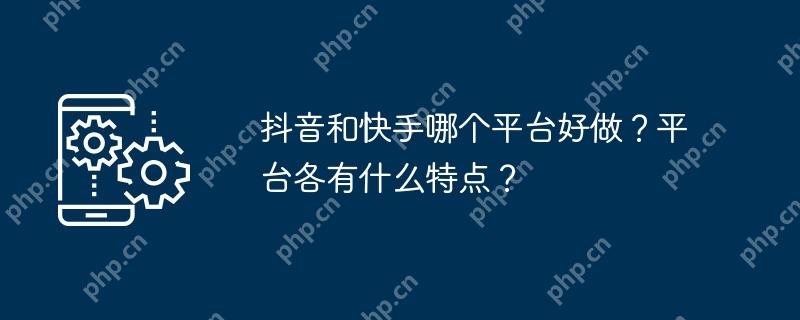 抖音和快手哪个平台好做？平台各有什么特点？