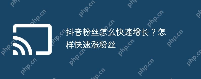 抖音粉丝怎么快速增长?怎样快速涨粉丝插图 抖音粉丝怎么快速增长?怎样快速涨粉丝