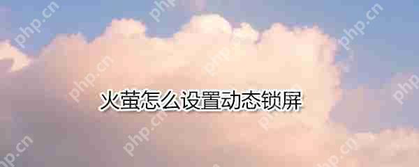 火萤如何设置动态锁屏?火萤设置动态锁屏方法介绍