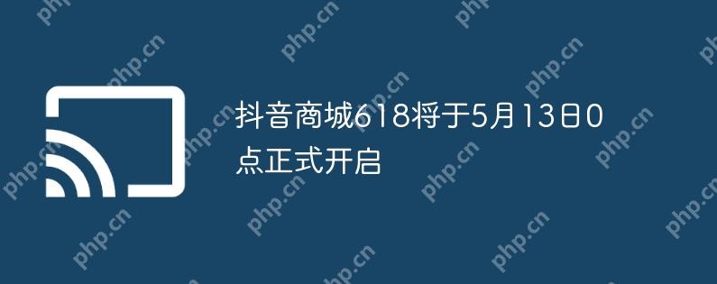 抖音商城618将于5月13日0点正式开启