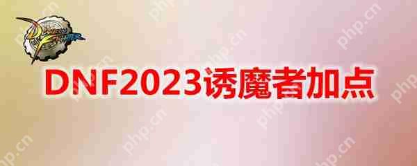 DNF2023诱魔者怎么加点-地下城与勇士诱魔者最新110级刷图加点推荐