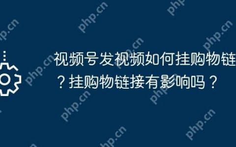 视频号发视频如何挂购物链接？挂购物链接有影响吗？