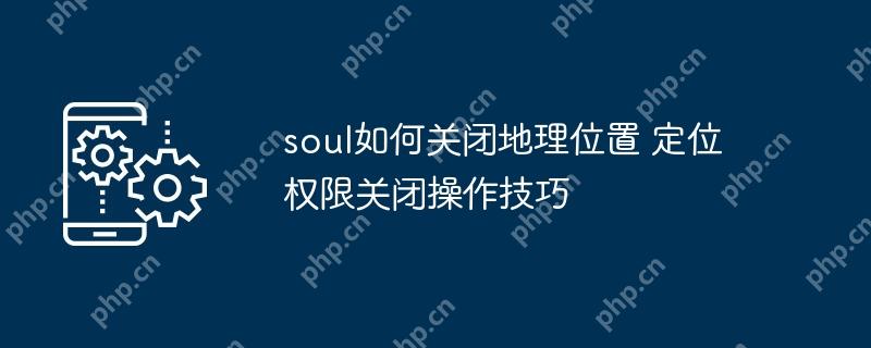 soul如何关闭地理位置 定位权限关闭操作技巧