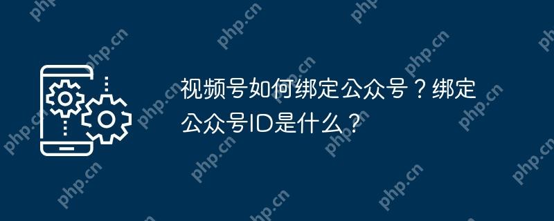 视频号如何绑定公众号？绑定公众号ID是什么？