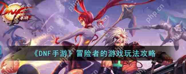 DNF手游冒险者的游戏怎么玩-冒险者的游戏玩法攻略