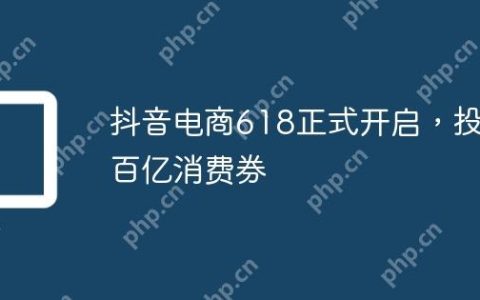 抖音电商618正式开启，投入百亿消费券