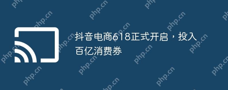 抖音电商618正式开启，投入百亿消费券