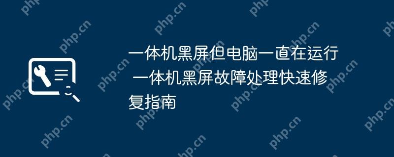 一体机黑屏但电脑一直在运行 一体机黑屏故障处理快速修复指南