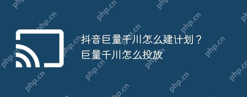 抖音巨量千川怎么建计划？巨量千川怎么投放