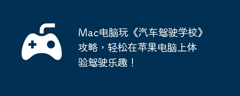Mac电脑玩《汽车驾驶学校》攻略，轻松在苹果电脑上体验驾驶乐趣！