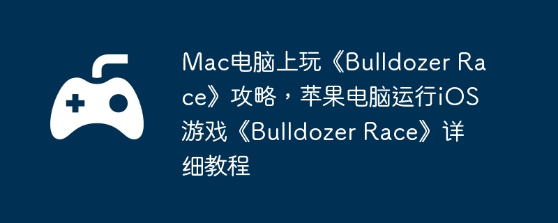 Mac电脑上玩《Bulldozer Race》攻略，苹果电脑运行iOS游戏《Bulldozer Race》详细教程