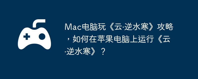 Mac电脑玩《云·逆水寒》攻略，如何在苹果电脑上运行《云·逆水寒》？