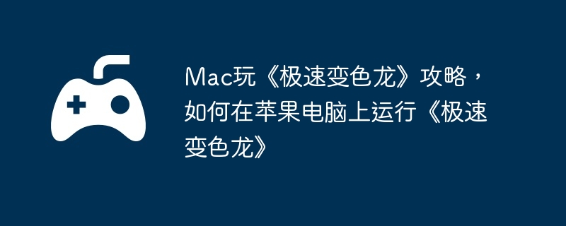 Mac玩《极速变色龙》攻略，如何在苹果电脑上运行《极速变色龙》