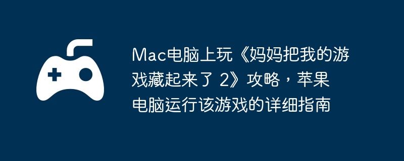 Mac电脑上玩《妈妈把我的游戏藏起来了 2》攻略，苹果电脑运行该游戏的详细指南