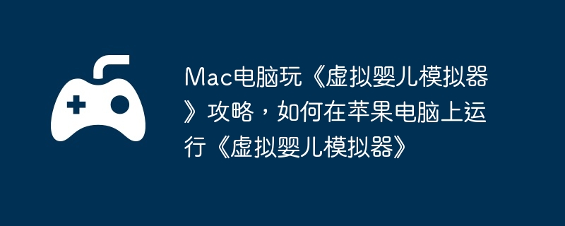 Mac电脑玩《虚拟婴儿模拟器》攻略，如何在苹果电脑上运行《虚拟婴儿模拟器》