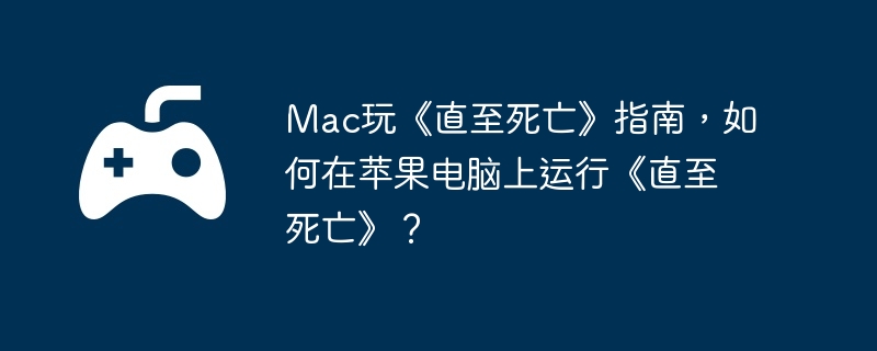Mac玩《直至死亡》指南，如何在苹果电脑上运行《直至死亡》？