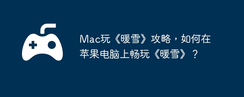 Mac玩《暖雪》攻略，如何在苹果电脑上畅玩《暖雪》？