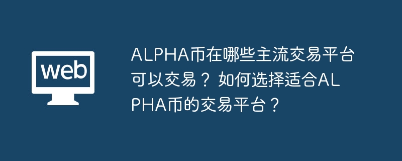 alpha币在哪些主流交易平台可以交易？ 如何选择适合alpha币的交易平台？ - 电脑知识网