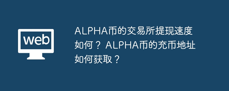 ALPHA币的交易所提现速度如何？ ALPHA币的充币地址如何获取？
