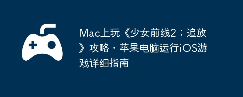 Mac上玩《少女前线2：追放》攻略，苹果电脑运行iOS游戏详细指南