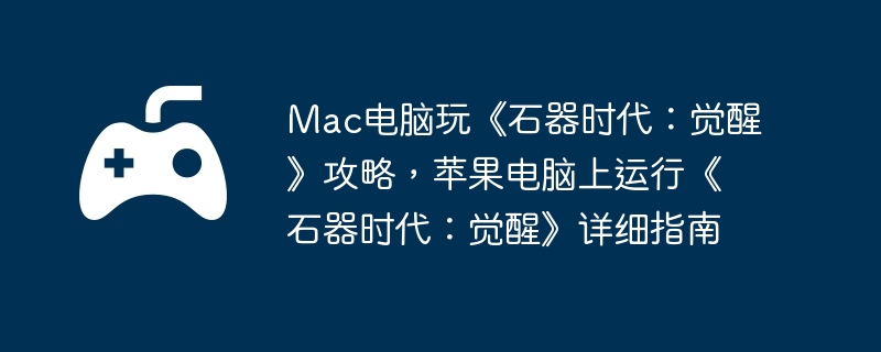 Mac电脑玩《石器时代：觉醒》攻略，苹果电脑上运行《石器时代：觉醒》详细指南