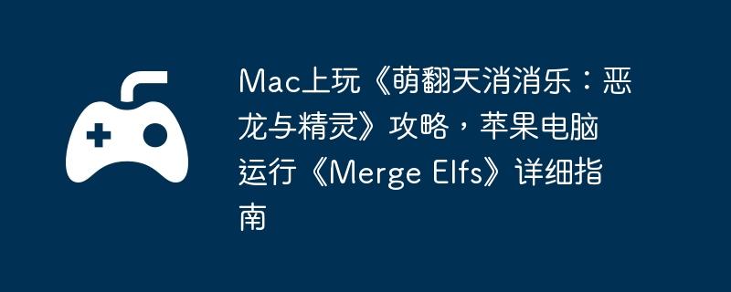Mac上玩《萌翻天消消乐：恶龙与精灵》攻略，苹果电脑运行《Merge Elfs》详细指南