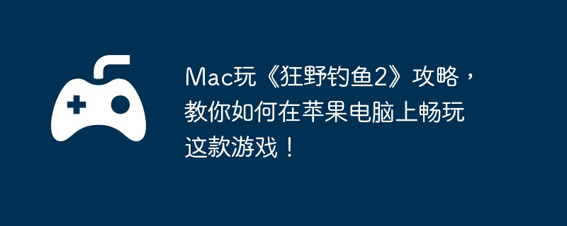 Mac玩《狂野钓鱼2》攻略，教你如何在苹果电脑上畅玩这款游戏！