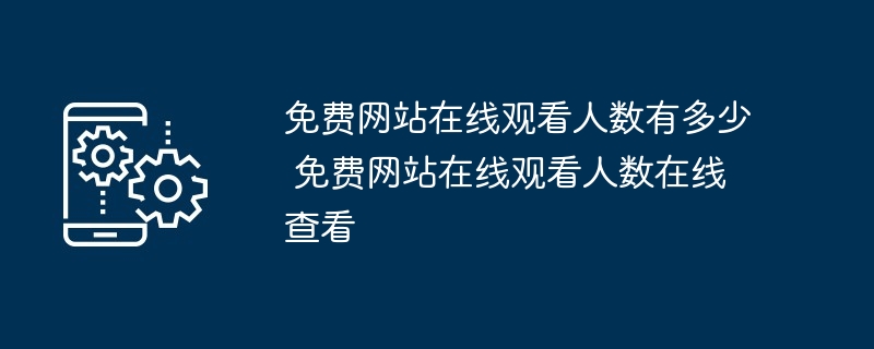免费网站在线观看人数有多少 免费网站在线观看人数在线查看