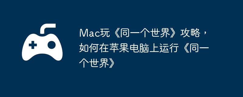 Mac玩《同一个世界》攻略，如何在苹果电脑上运行《同一个世界》