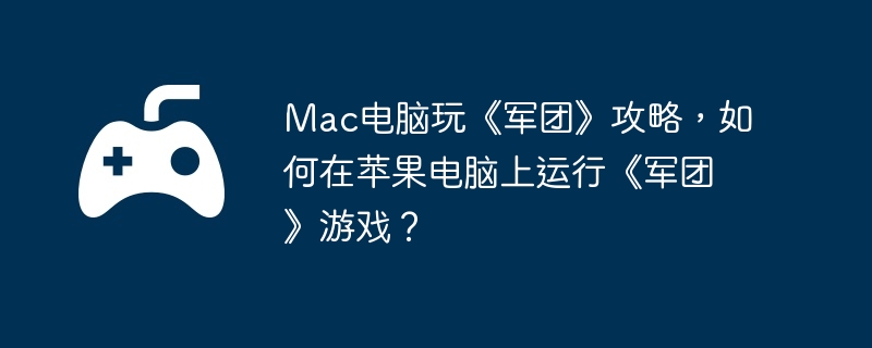 Mac电脑玩《军团》攻略，如何在苹果电脑上运行《军团》游戏？