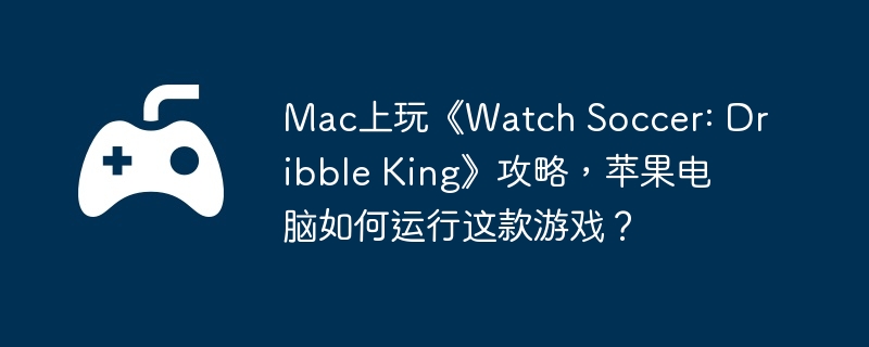 Mac上玩《Watch Soccer: Dribble King》攻略，苹果电脑如何运行这款游戏？
