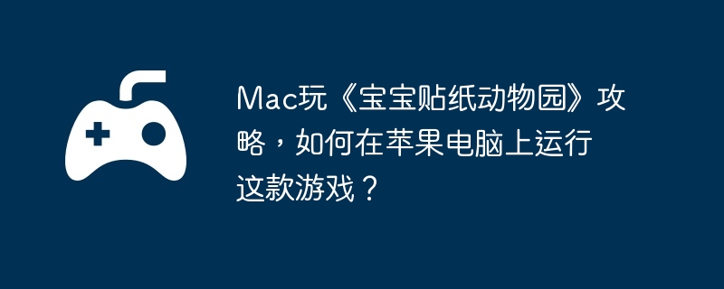 Mac玩《宝宝贴纸动物园》攻略，如何在苹果电脑上运行这款游戏？