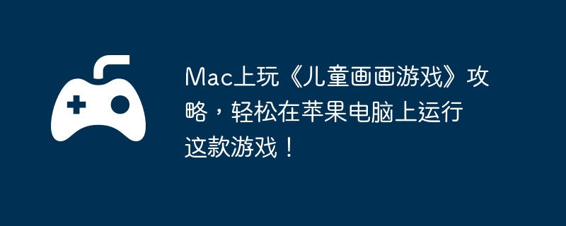 Mac上玩《儿童画画游戏》攻略，轻松在苹果电脑上运行这款游戏！