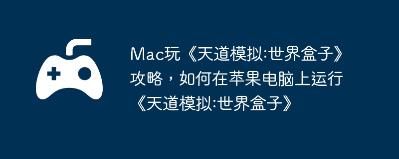 Mac玩《天道模拟:世界盒子》攻略，如何在苹果电脑上运行《天道模拟:世界盒子》