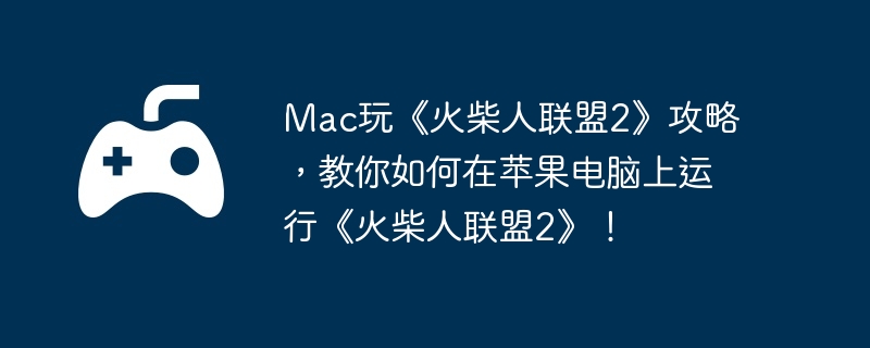 Mac玩《火柴人联盟2》攻略，教你如何在苹果电脑上运行《火柴人联盟2》！