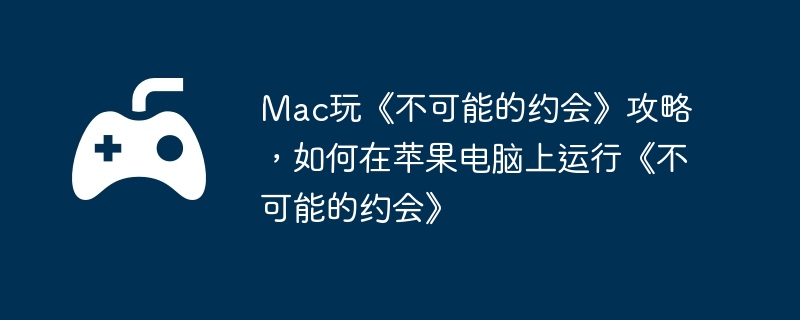Mac玩《不可能的约会》攻略，如何在苹果电脑上运行《不可能的约会》