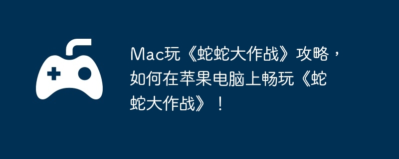 Mac玩《蛇蛇大作战》攻略，如何在苹果电脑上畅玩《蛇蛇大作战》！