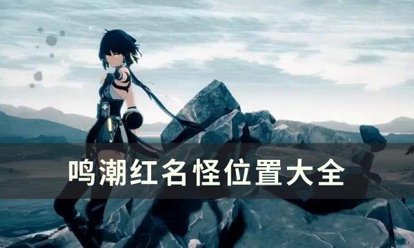 鸣潮红名BOSS位置在哪-鸣潮红名怪位置大全