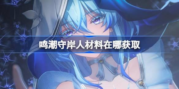 鸣潮守岸人突破材料怎么获得-守岸人突破材料获取攻略