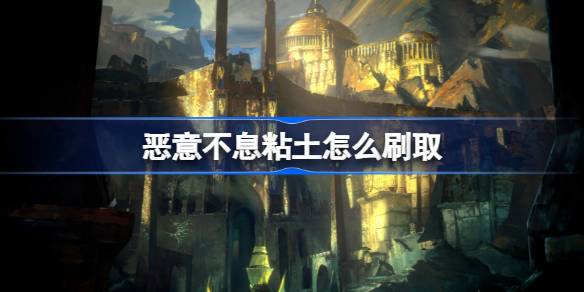 恶意不息粘土怎么刷取 恶意不息快速刷粘土方法