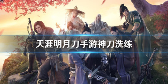 天涯明月刀手游神刀洗练什么属性 神刀洗练的详细攻略
