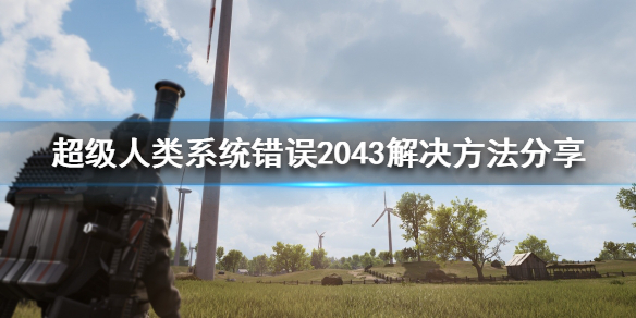 《超级人类》系统错误2043怎么办？系统错误2043解决方法分享