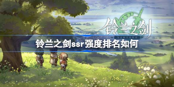 铃兰之剑ssr强度排名如何,铃兰之剑全ssr强度榜排行介绍