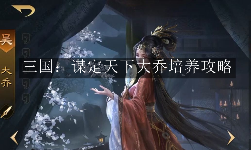 国谋定天下大乔怎么培养-三国谋定天下大乔培养攻略