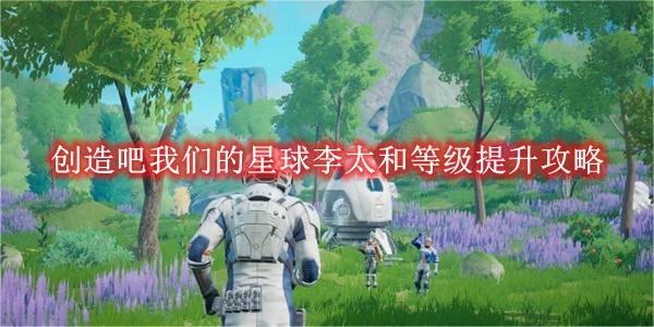 创造吧我们的星球李太和等级提升攻略-创造吧我们的星球李太和等级怎么提升