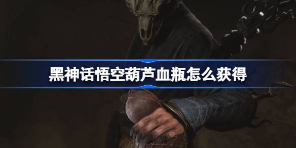 黑神话悟空葫芦血瓶怎么获得 黑神话悟空全葫芦获取方法攻略